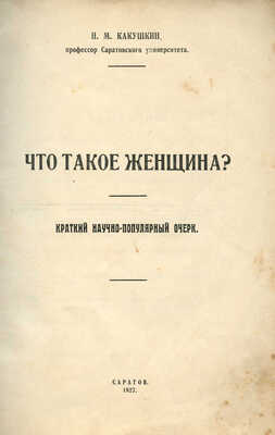Какушкин Н.М. Что такое женщина? Краткий научно-популярный очерк. Саратов: Типография «Красный печатник», 1927.